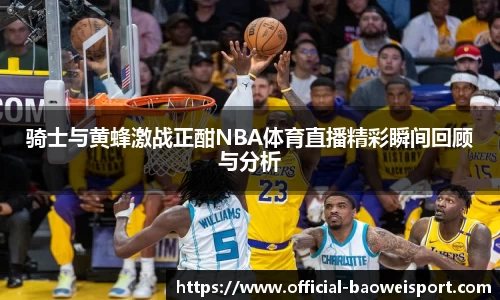 骑士与黄蜂激战正酣NBA体育直播精彩瞬间回顾与分析